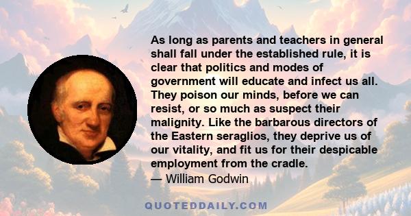 As long as parents and teachers in general shall fall under the established rule, it is clear that politics and modes of government will educate and infect us all. They poison our minds, before we can resist, or so much 