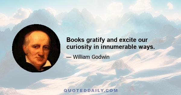 Books gratify and excite our curiosity in innumerable ways.