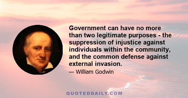 Government can have no more than two legitimate purposes - the suppression of injustice against individuals within the community, and the common defense against external invasion.