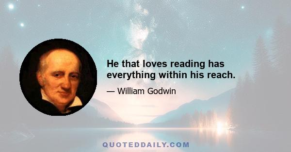 He that loves reading has everything within his reach.