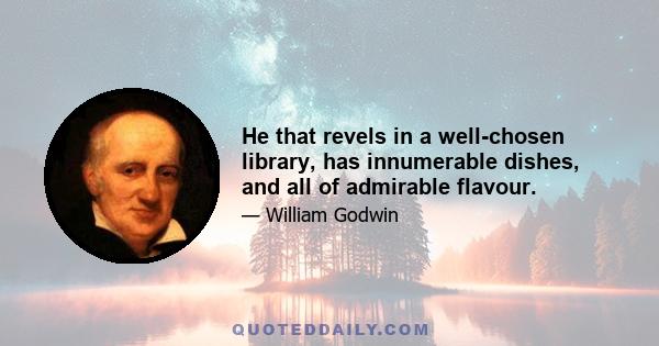 He that revels in a well-chosen library, has innumerable dishes, and all of admirable flavour.