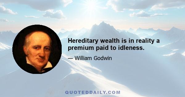 Hereditary wealth is in reality a premium paid to idleness.