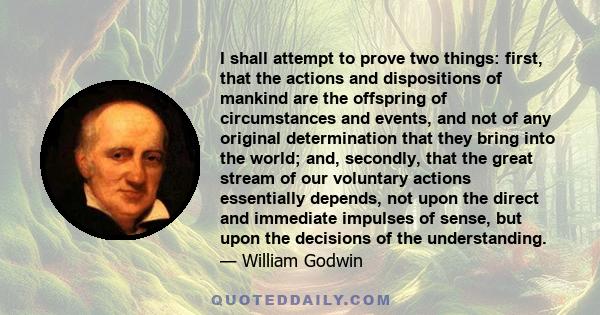 I shall attempt to prove two things: first, that the actions and dispositions of mankind are the offspring of circumstances and events, and not of any original determination that they bring into the world; and,