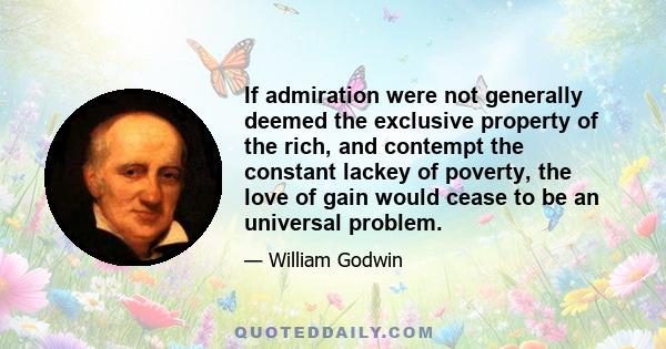 If admiration were not generally deemed the exclusive property of the rich, and contempt the constant lackey of poverty, the love of gain would cease to be an universal problem.