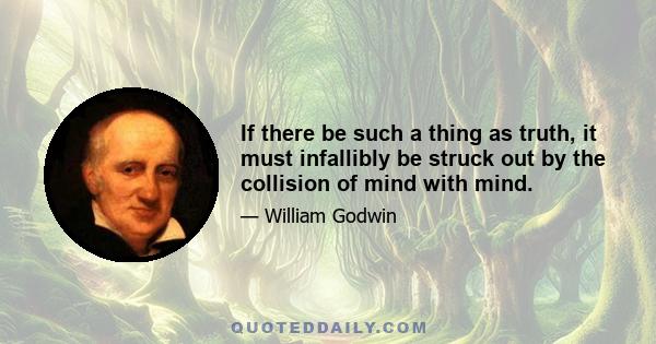 If there be such a thing as truth, it must infallibly be struck out by the collision of mind with mind.