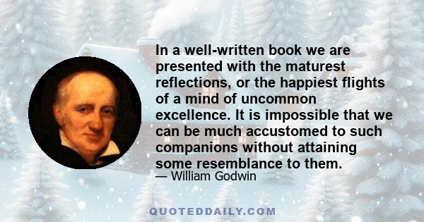 In a well-written book we are presented with the maturest reflections, or the happiest flights of a mind of uncommon excellence. It is impossible that we can be much accustomed to such companions without attaining some