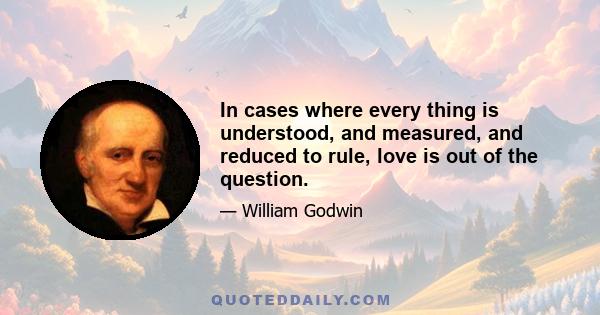 In cases where every thing is understood, and measured, and reduced to rule, love is out of the question.