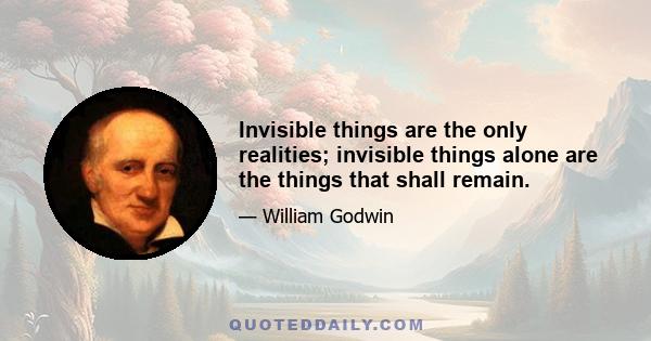 Invisible things are the only realities; invisible things alone are the things that shall remain.