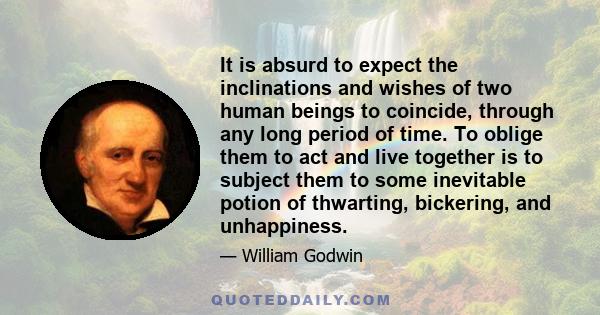 It is absurd to expect the inclinations and wishes of two human beings to coincide, through any long period of time. To oblige them to act and live together is to subject them to some inevitable potion of thwarting,