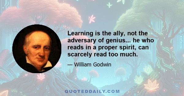 Learning is the ally, not the adversary of genius... he who reads in a proper spirit, can scarcely read too much.