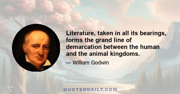 Literature, taken in all its bearings, forms the grand line of demarcation between the human and the animal kingdoms.