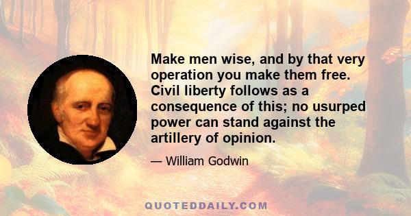 Make men wise, and by that very operation you make them free. Civil liberty follows as a consequence of this; no usurped power can stand against the artillery of opinion.