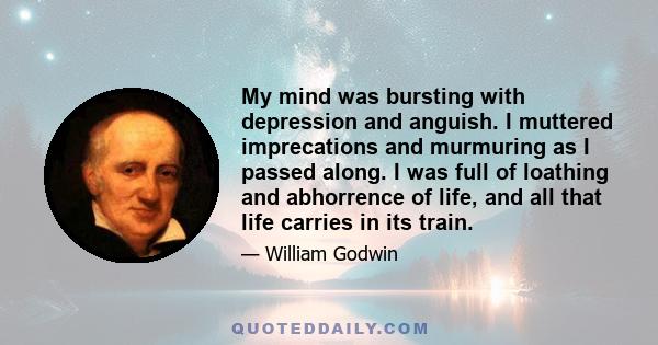 My mind was bursting with depression and anguish. I muttered imprecations and murmuring as I passed along. I was full of loathing and abhorrence of life, and all that life carries in its train.