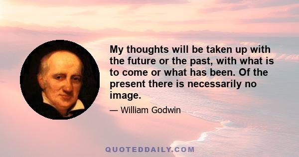 My thoughts will be taken up with the future or the past, with what is to come or what has been. Of the present there is necessarily no image.