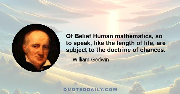 Of Belief Human mathematics, so to speak, like the length of life, are subject to the doctrine of chances.