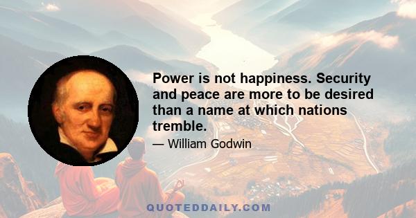 Power is not happiness. Security and peace are more to be desired than a name at which nations tremble.