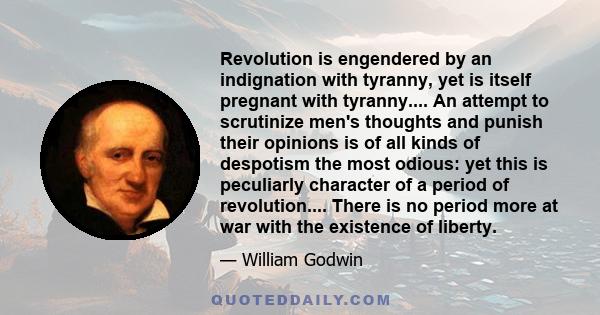 Revolution is engendered by an indignation with tyranny, yet is itself pregnant with tyranny.... An attempt to scrutinize men's thoughts and punish their opinions is of all kinds of despotism the most odious: yet this