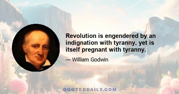 Revolution is engendered by an indignation with tyranny, yet is itself pregnant with tyranny.