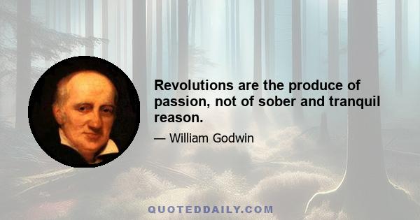 Revolutions are the produce of passion, not of sober and tranquil reason.