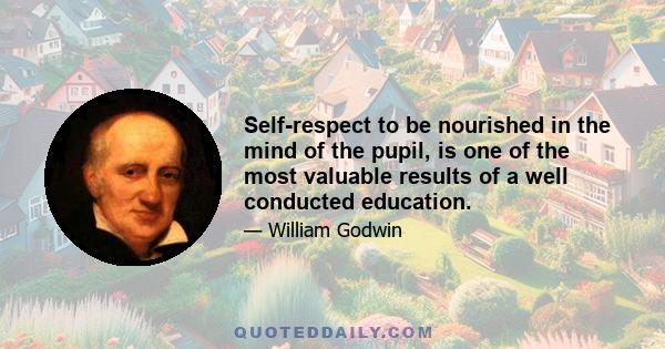 Self-respect to be nourished in the mind of the pupil, is one of the most valuable results of a well conducted education.