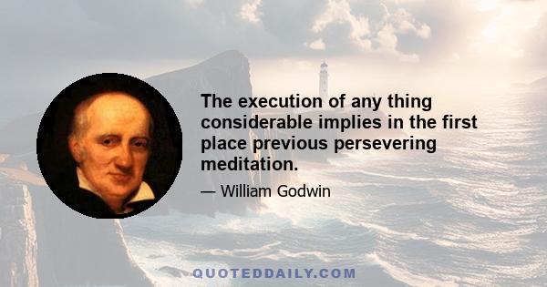 The execution of any thing considerable implies in the first place previous persevering meditation.