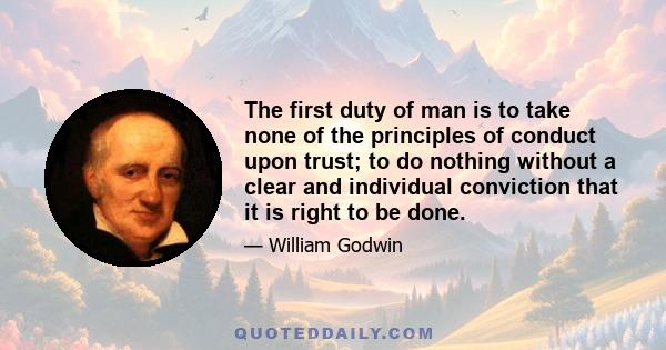 The first duty of man is to take none of the principles of conduct upon trust; to do nothing without a clear and individual conviction that it is right to be done.