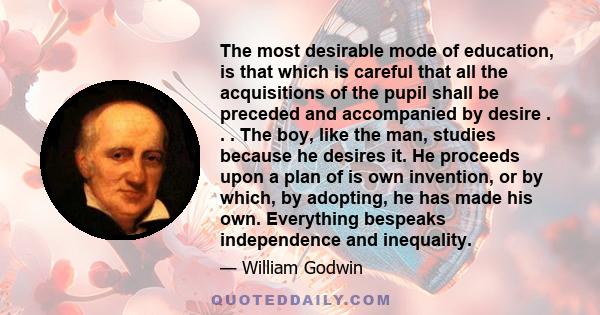 The most desirable mode of education, is that which is careful that all the acquisitions of the pupil shall be preceded and accompanied by desire . . . The boy, like the man, studies because he desires it. He proceeds