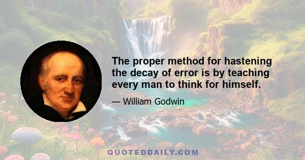 The proper method for hastening the decay of error is by teaching every man to think for himself.