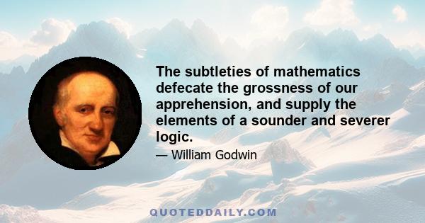 The subtleties of mathematics defecate the grossness of our apprehension, and supply the elements of a sounder and severer logic.