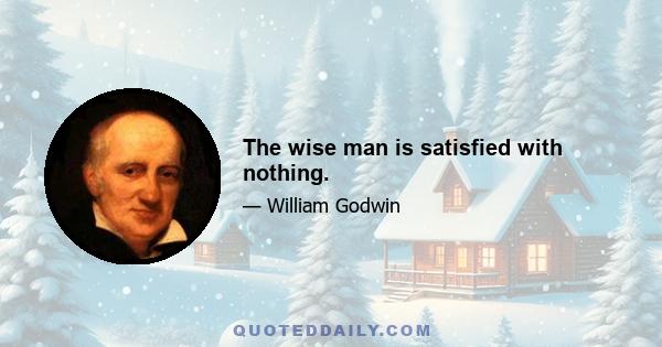 The wise man is satisfied with nothing.