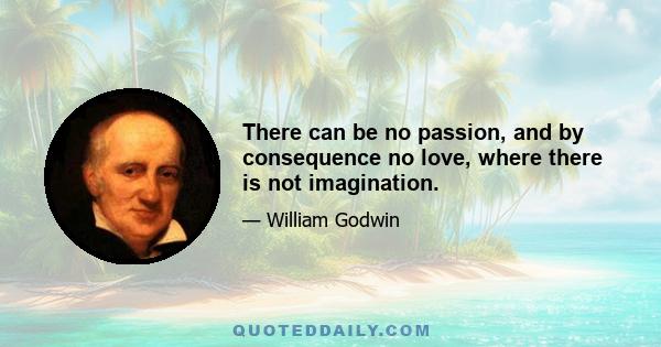 There can be no passion, and by consequence no love, where there is not imagination.