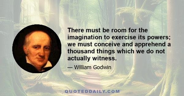 There must be room for the imagination to exercise its powers; we must conceive and apprehend a thousand things which we do not actually witness.