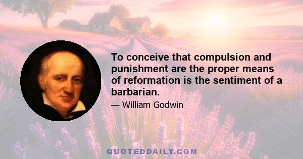 To conceive that compulsion and punishment are the proper means of reformation is the sentiment of a barbarian.