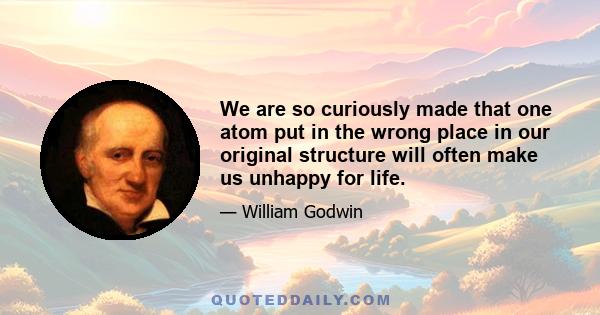 We are so curiously made that one atom put in the wrong place in our original structure will often make us unhappy for life.