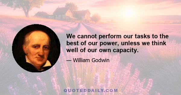 We cannot perform our tasks to the best of our power, unless we think well of our own capacity.