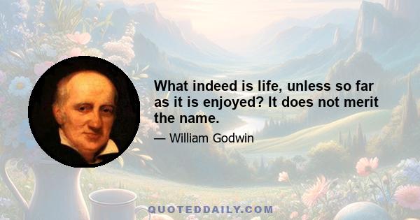 What indeed is life, unless so far as it is enjoyed? It does not merit the name.