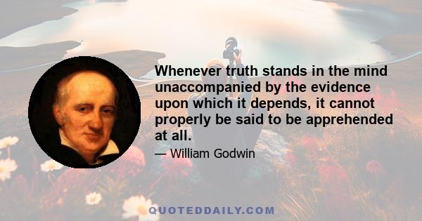 Whenever truth stands in the mind unaccompanied by the evidence upon which it depends, it cannot properly be said to be apprehended at all.