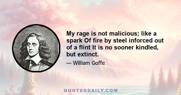 My rage is not malicious; like a spark Of fire by steel inforced out of a flint It is no sooner kindled, but extinct.