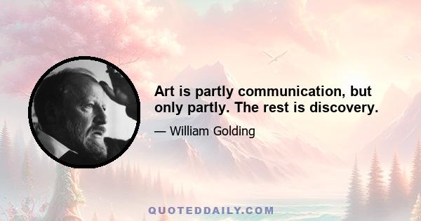 Art is partly communication, but only partly. The rest is discovery.