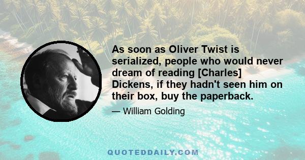 As soon as Oliver Twist is serialized, people who would never dream of reading [Charles] Dickens, if they hadn't seen him on their box, buy the paperback.