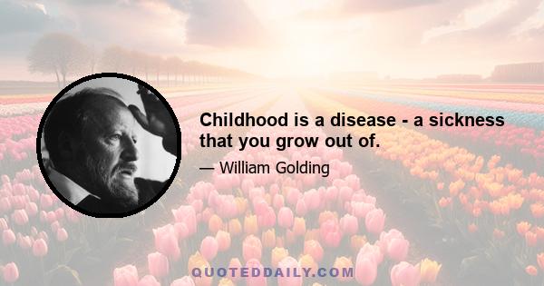 Childhood is a disease - a sickness that you grow out of.