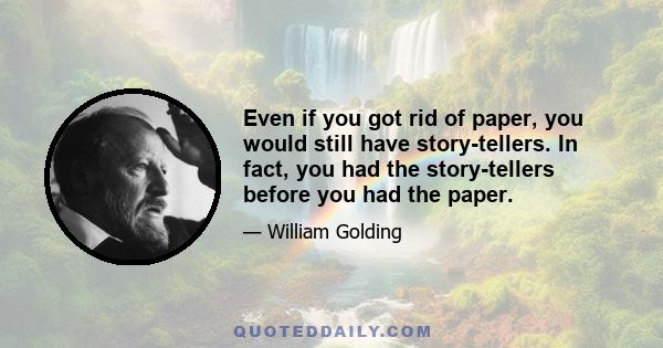 Even if you got rid of paper, you would still have story-tellers. In fact, you had the story-tellers before you had the paper.