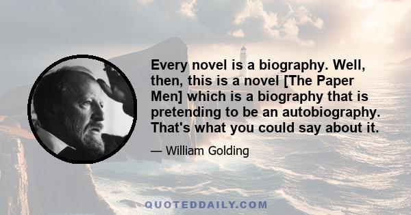 Every novel is a biography. Well, then, this is a novel [The Paper Men] which is a biography that is pretending to be an autobiography. That's what you could say about it.