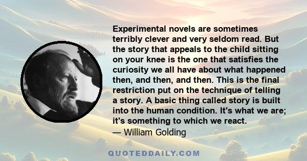 Experimental novels are sometimes terribly clever and very seldom read. But the story that appeals to the child sitting on your knee is the one that satisfies the curiosity we all have about what happened then, and