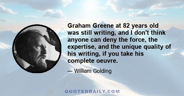 Graham Greene at 82 years old was still writing, and I don't think anyone can deny the force, the expertise, and the unique quality of his writing, if you take his complete oeuvre.