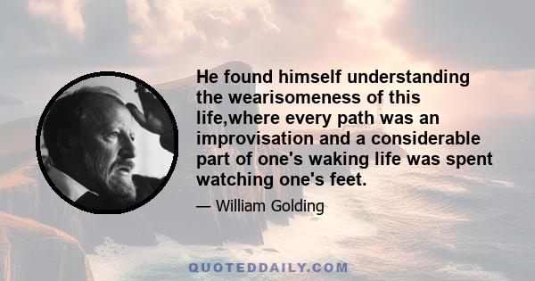 He found himself understanding the wearisomeness of this life,where every path was an improvisation and a considerable part of one's waking life was spent watching one's feet.