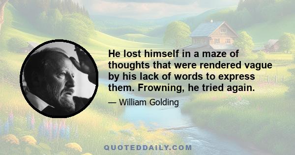 He lost himself in a maze of thoughts that were rendered vague by his lack of words to express them. Frowning, he tried again.