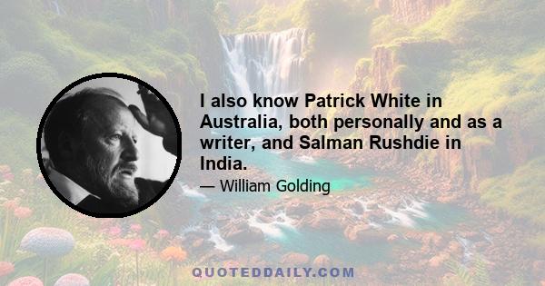 I also know Patrick White in Australia, both personally and as a writer, and Salman Rushdie in India.