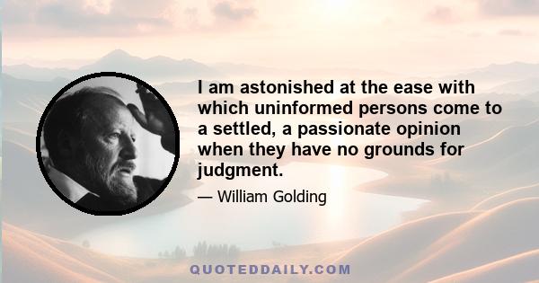 I am astonished at the ease with which uninformed persons come to a settled, a passionate opinion when they have no grounds for judgment.