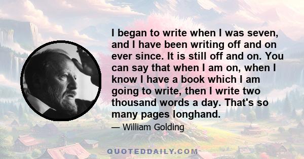 I began to write when I was seven, and I have been writing off and on ever since. It is still off and on. You can say that when I am on, when I know I have a book which I am going to write, then I write two thousand